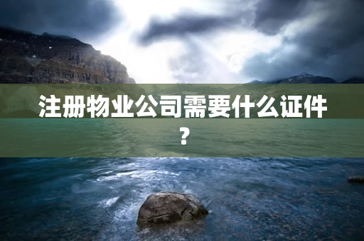 注册物业公司需要什么证件？