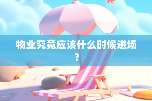 物业究竟应该什么时候进场？