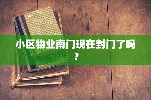 小区物业南门现在封门了吗？