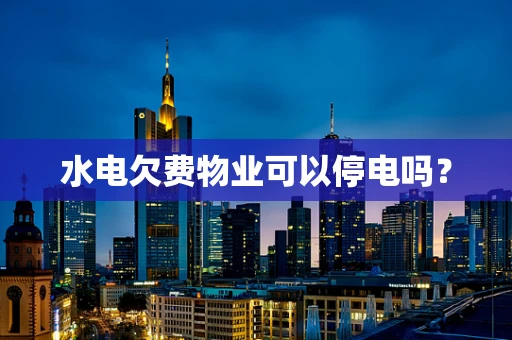 水电欠费物业可以停电吗？