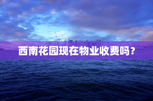 西南花园现在物业收费吗？