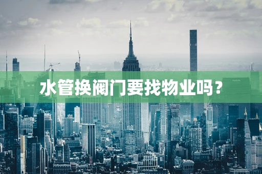 水管换阀门要找物业吗？