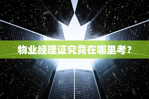 物业经理证究竟在哪里考？