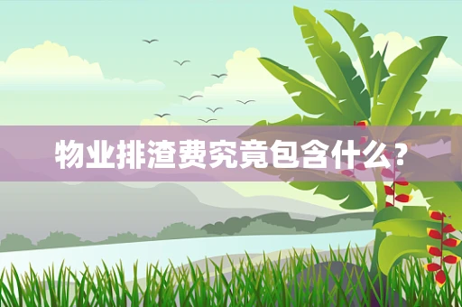 物业排渣费究竟包含什么？