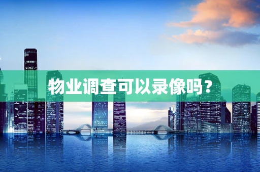 物业调查可以录像吗？