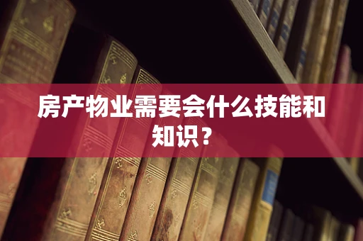 房产物业需要会什么技能和知识？