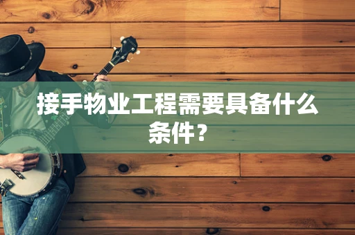 接手物业工程需要具备什么条件？