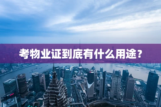 考物业证到底有什么用途？
