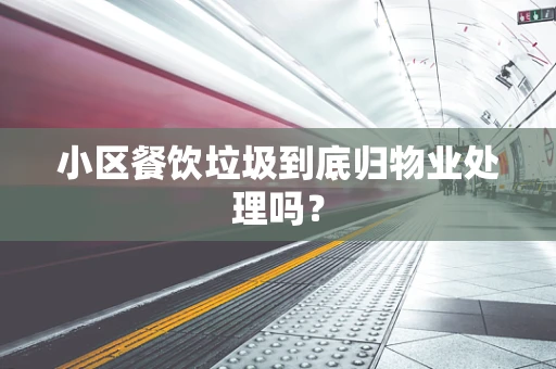 小区餐饮垃圾到底归物业处理吗？